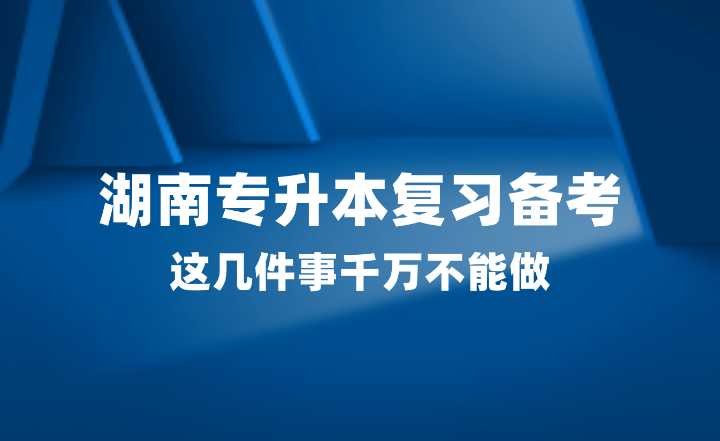 2025年湖南專升本復(fù)習備考，這幾件事千萬不能做！