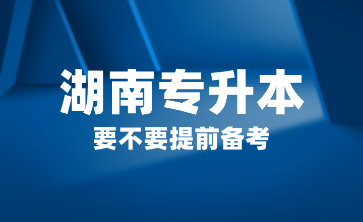 2025年湖南省專升本要不要提前備考？