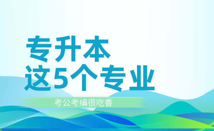 專升本這5個(gè)專業(yè)考公考編很吃香！