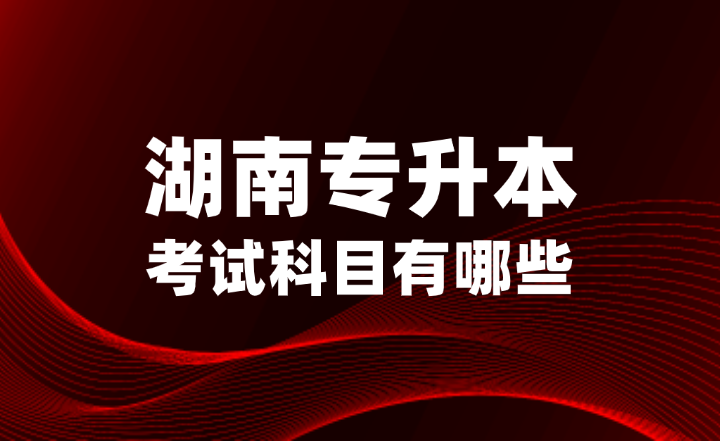 2025年湖南專升本考試科目有哪些？