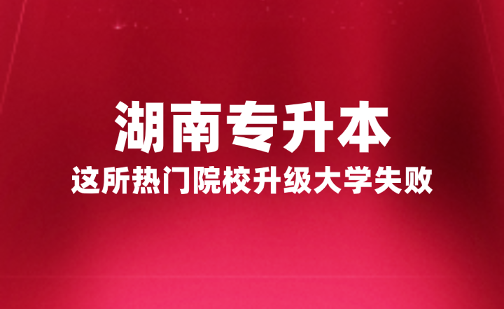 湖南專升本這所熱門院校升級(jí)大學(xué)失敗，官方正式回復(fù)原因