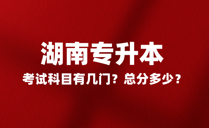 2025年湖南專升本考試科目有幾門？總分多少？