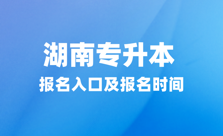 2025年湖南專升本報名入口在哪？報名時間什么時候？