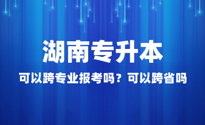 湖南專升本可以跨專業(yè)報(bào)考嗎？可以跨省嗎？