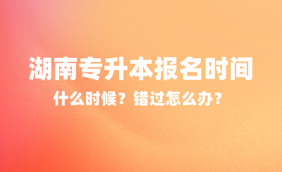 2025年湖南專升本報名時間什么時候？錯過怎么辦？