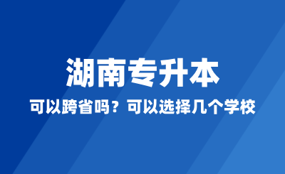 湖南專升本可以跨省嗎？可以選擇幾個(gè)學(xué)校？