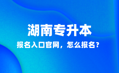 2025年湖南專升本報名入口官網(wǎng)，怎么報名？