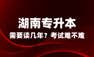 湖南專升本需要讀幾年？考試難不難？