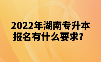 2022年湖南專升本報(bào)名有什么要求？(圖1)