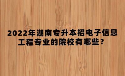 2022年湖南專升本招電子信息工程專業(yè)的院校有哪些？(圖1)
