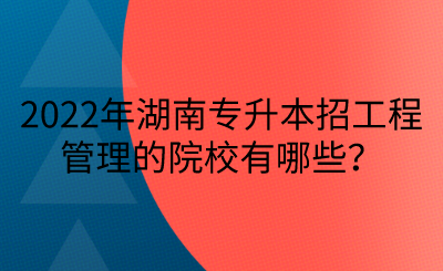 2022年湖南專升本招工程管理的院校有哪些？(圖1)
