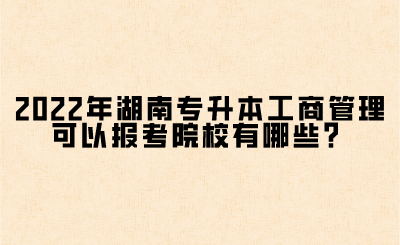 2022年湖南專升本工商管理可以報考院校有哪些？(圖1)