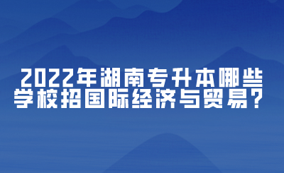 2022年湖南專升本哪些學(xué)校招國際經(jīng)濟(jì)與貿(mào)易？(圖1)