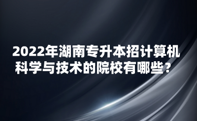 2022年湖南專(zhuān)升本招計(jì)算機(jī)科學(xué)與技術(shù)的院校有哪些？(圖1)