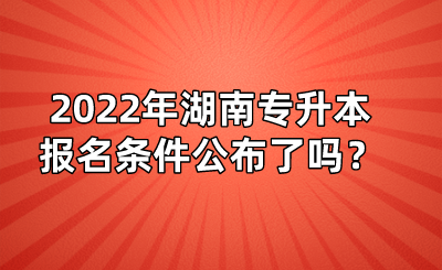 2022年湖南專升本報(bào)名條件公布了嗎？(圖1)