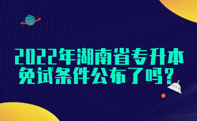 2022年湖南省專升本免試條件公布了嗎？(圖1)