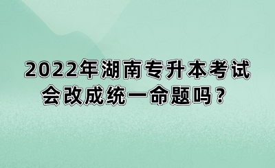 2022年湖南專(zhuān)升本考試會(huì)改成統(tǒng)一命題嗎？(圖1)