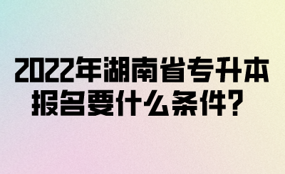 2022年湖南省專升本報名要什么條件？(圖1)