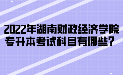 2022年湖南財政經濟學院專升本考試科目有哪些？(圖1)