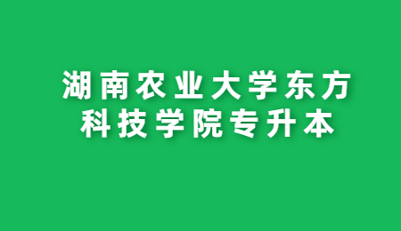 湖南農(nóng)業(yè)大學(xué)東方科技學(xué)院專(zhuān)升本