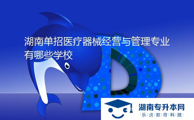 湖南單招醫(yī)療器械經(jīng)營與管理專業(yè)有哪些學校