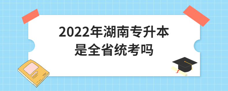 2022年湖南專(zhuān)升本是全省統(tǒng)考嗎