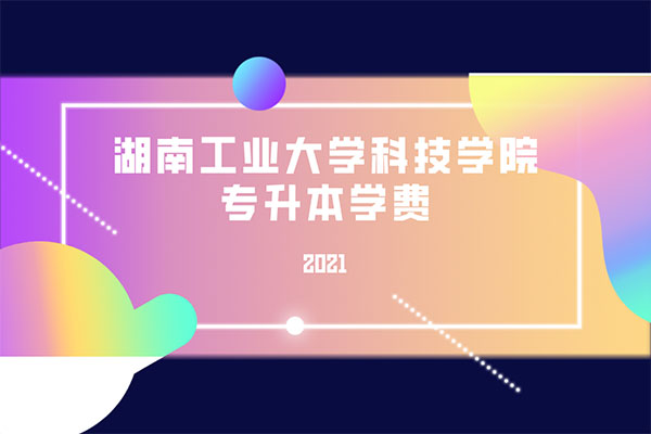 2021湖南工業(yè)大學(xué)科技學(xué)院專升本學(xué)費是多少？