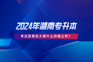 2024年湖南專升本考試政策和大綱什么時(shí)候公布？