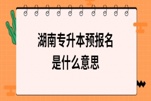 湖南專升本預(yù)報名是什么意思