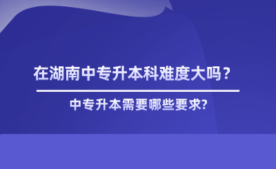 在湖南中專升本科難度大嗎？.png