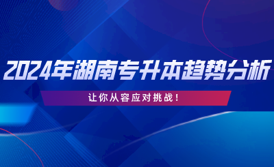 2024年湖南專(zhuān)升本趨勢(shì)分析，讓你從容應(yīng)對(duì)挑戰(zhàn).png