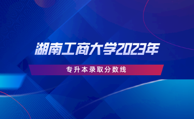 湖南工商大學2023年專升本錄取分數(shù)線.png