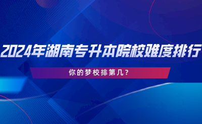 2024年湖南專升本院校難度排行，你的夢校排第幾.png