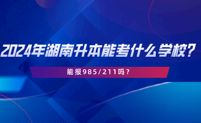 2024年湖南專升本可以考什么學校？能報985211嗎.png