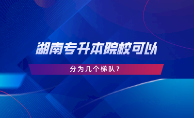 湖南專升本院?？梢苑譃閹讉€(gè)梯隊(duì).png