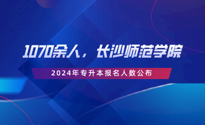 1070余人，長沙師范學院2024年專升本報名人數(shù)公布.png