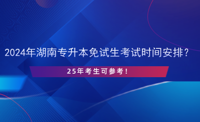 2024年湖南專升本免試生考試時間安排？25年考生可參考！.png