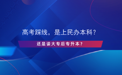 高考踩線，是上民辦本科還是讀大專后專升本？.png