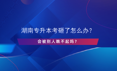 湖南專(zhuān)升本考砸了怎么辦？會(huì)被別人瞧不起嗎？.png