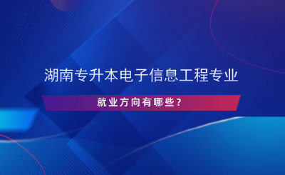 湖南專升本電子信息工程專業(yè)就業(yè)方向有哪些？.png