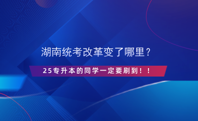 湖南統(tǒng)考改革變了哪里？25專(zhuān)升本的同學(xué)一定要刷到??！.png